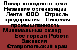 Повар холодного цеха › Название организации ­ Лента, ООО › Отрасль предприятия ­ Пищевая промышленность › Минимальный оклад ­ 18 000 - Все города Работа » Вакансии   . Ставропольский край,Невинномысск г.